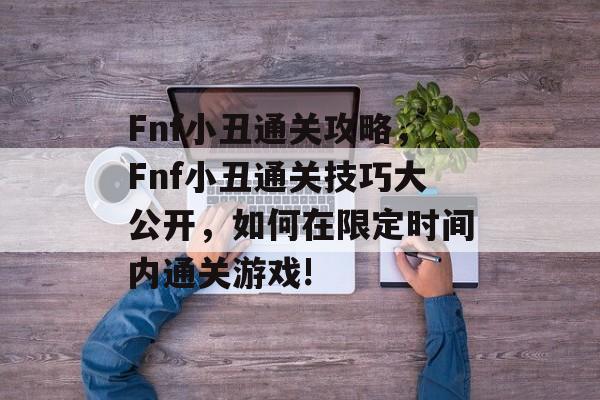 Fnf小丑通关攻略,Fnf小丑通关技巧大公开,如何在限定时间内通关游戏! Fnf小丑通关攻略,Fnf小丑通关技巧大公开,如何在限定时间内通关游戏!