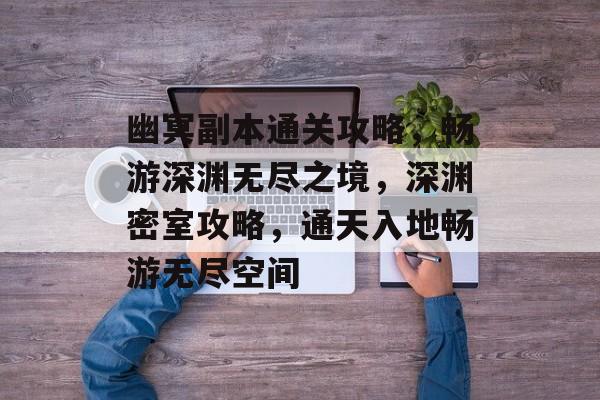 幽冥副本通关攻略,畅游深渊无尽之境,深渊密室攻略,通天入地畅游无尽空间 幽冥副本通关攻略,畅游深渊无尽之境,深渊密室攻略,通天入地畅游无尽空间