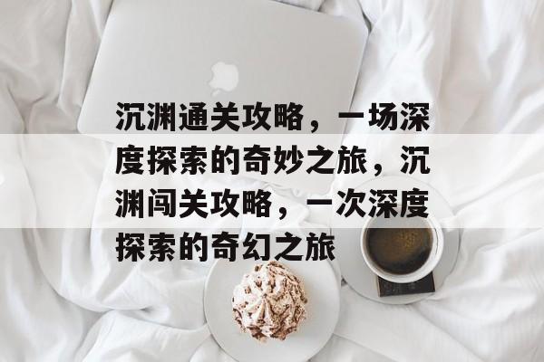 沉渊通关攻略,一场深度探索的奇妙之旅,沉渊闯关攻略,一次深度探索的奇幻之旅 沉渊通关攻略,一场深度探索的奇妙之旅,沉渊闯关攻略,一次深度探索的奇幻之旅