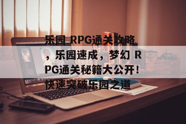 乐园 RPG通关攻略，乐园速成，梦幻 RPG通关秘籍大公开！快速突破乐园之道
