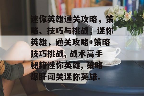 迷你英雄通关攻略,策略、技巧与挑战,迷你英雄,通关攻略+策略技巧挑战, 战术高手秘籍迷你英雄, 策略爆肝闯关迷你英雄. 迷你英雄通关攻略,策略、技巧与挑战,迷你英雄,通关攻略+策略技巧挑战, 战术高手秘籍迷你英雄, 策略爆肝闯关迷你英雄.