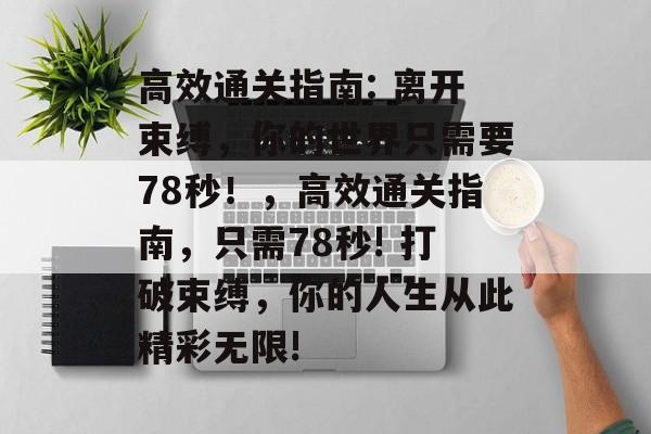 高效通关指南: 离开束缚，你的世界只需要78秒！，高效通关指南，只需78秒! 打破束缚，你的人生从此精彩无限!