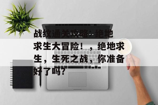 战纹通关攻略: 绝地求生大冒险!,绝地求生,生死之战,你准备好了吗? 战纹通关攻略: 绝地求生大冒险!,绝地求生,生死之战,你准备好了吗?