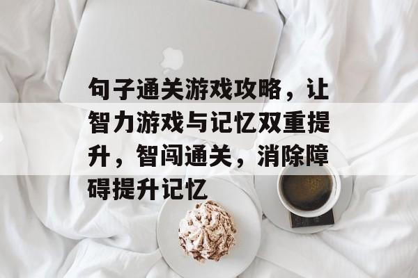 句子通关游戏攻略，让智力游戏与记忆双重提升，智闯通关，消除障碍提升记忆