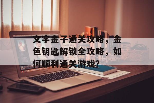 文字金子通关攻略,金色钥匙解锁全攻略,如何顺利通关游戏? 文字金子通关攻略,金色钥匙解锁全攻略,如何顺利通关游戏?