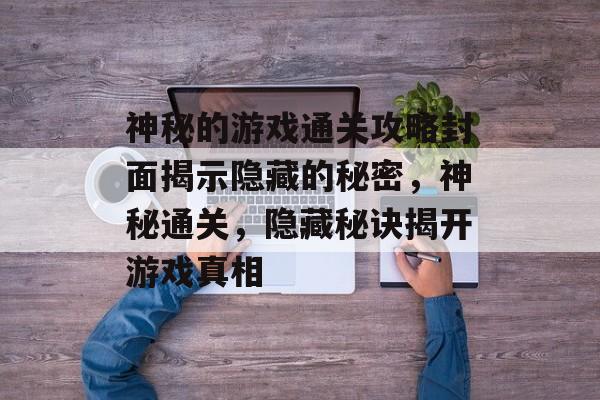 神秘的游戏通关攻略封面揭示隐藏的秘密,神秘通关,隐藏秘诀揭开游戏真相 神秘的游戏通关攻略封面揭示隐藏的秘密,神秘通关,隐藏秘诀揭开游戏真相