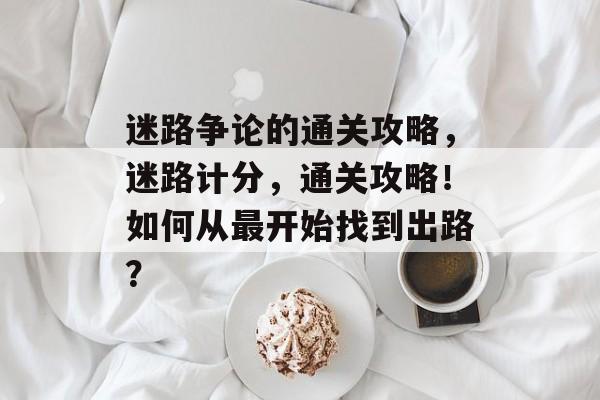 迷路争论的通关攻略，迷路计分，通关攻略！如何从最开始找到出路？