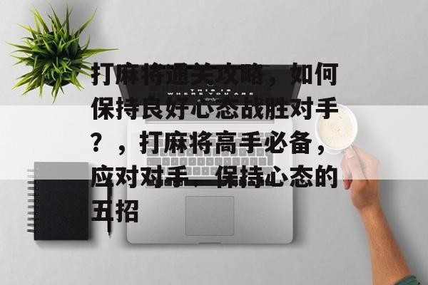 打麻将通关攻略,如何保持良好心态战胜对手?,打麻将高手必备,应对对手、保持心态的五招 打麻将通关攻略,如何保持良好心态战胜对手?,打麻将高手必备,应对对手、保持心态的五招
