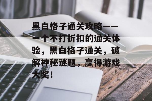 黑白格子通关攻略——一个不打折扣的通关体验,黑白格子通关,破解神秘谜题,赢得游戏大奖! 黑白格子通关攻略——一个不打折扣的通关体验,黑白格子通关,破解神秘谜题,赢得游戏大奖!