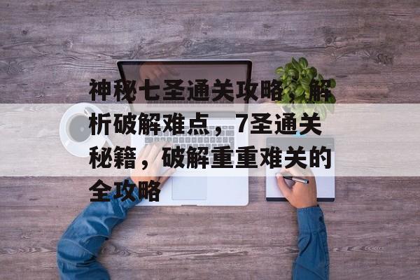 神秘七圣通关攻略,解析破解难点,7圣通关秘籍,破解重重难关的全攻略 神秘七圣通关攻略,解析破解难点,7圣通关秘籍,破解重重难关的全攻略