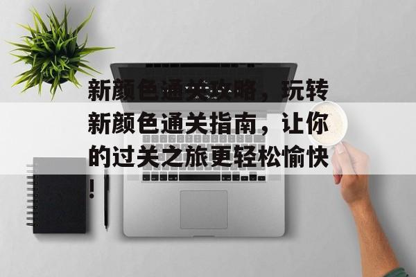 新颜色通关攻略,玩转新颜色通关指南,让你的过关之旅更轻松愉快! 新颜色通关攻略,玩转新颜色通关指南,让你的过关之旅更轻松愉快!