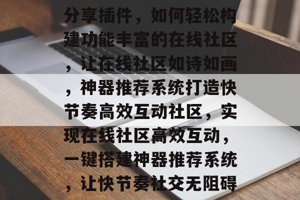 分享插件，如何轻松构建功能丰富的在线社区，让在线社区如诗如画，神器推荐系统打造快节奏高效互动社区，实现在线社区高效互动，一键搭建神器推荐系统，让快节奏社交无阻碍