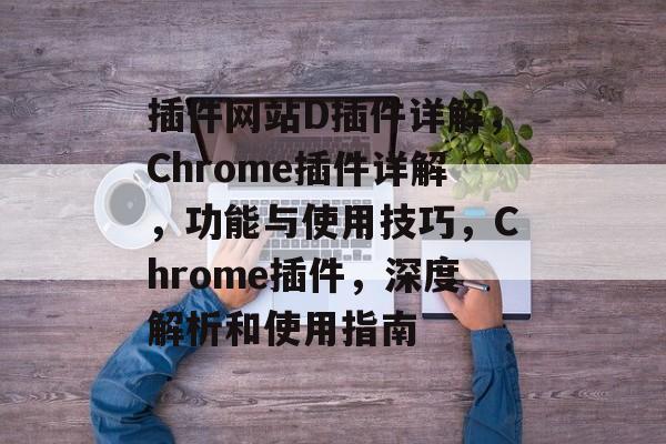 插件网站D插件详解,Chrome插件详解,功能与使用技巧,Chrome插件,深度解析和使用指南 插件网站D插件详解,Chrome插件详解,功能与使用技巧,Chrome插件,深度解析和使用指南