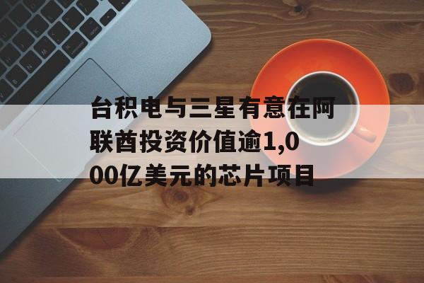 台积电与三星有意在阿联酋投资价值逾1,000亿美元的芯片项目