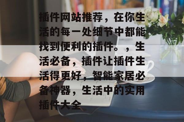 插件网站推荐，在你生活的每一处细节中都能找到便利的插件。，生活必备，插件让插件生活得更好，智能家居必备神器，生活中的实用插件大全