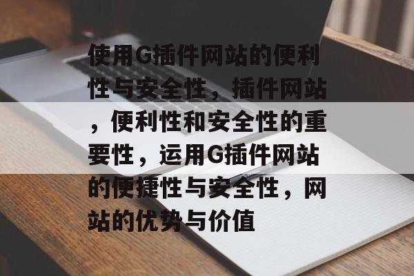 使用G插件网站的便利性与安全性,插件网站,便利性和安全性的重要性,运用G插件网站的便捷性与安全性,网站的优势与价值 使用G插件网站的便利性与安全性,插件网站,便利性和安全性的重要性,运用G插件网站的便捷性与安全性,网站的优势与价值