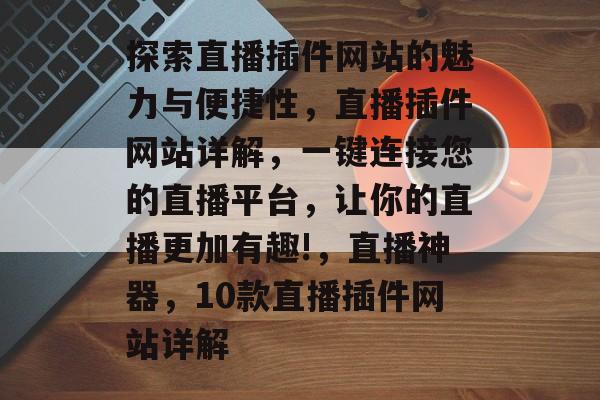 探索直播插件网站的魅力与便捷性,直播插件网站详解,一键连接您的直播平台,让你的直播更加有趣!,直播神器,10款直播插件网站详解 探索直播插件网站的魅力与便捷性,直播插件网站详解,一键连接您的直播平台,让你的直播更加有趣!,直播神器,10款直播插件网站详解