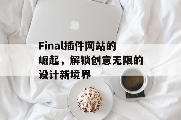 Final插件网站的崛起,解锁创意无限的设计新境界 Final插件网站的崛起,解锁创意无限的设计新境界