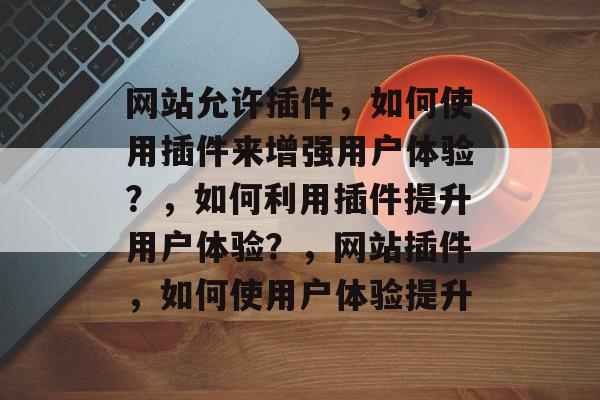 网站允许插件，如何使用插件来增强用户体验？，如何利用插件提升用户体验？，网站插件，如何使用户体验提升