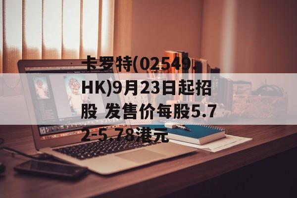 卡罗特(02549.HK)9月23日起招股 发售价每股5.72-5.78港元