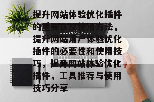 提升网站体验优化插件的重要性及使用方法，提升网站用户体验优化插件的必要性和使用技巧，提升网站体验优化插件，工具推荐与使用技巧分享