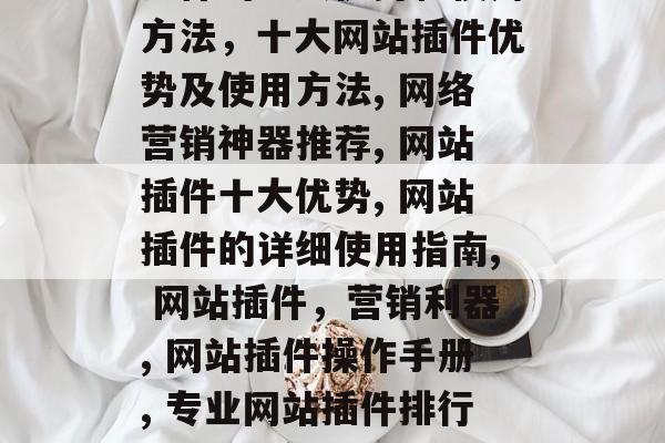 互联网营销神器，网站插件的十大优势和使用方法，十大网站插件优势及使用方法, 网络营销神器推荐, 网站插件十大优势, 网站插件的详细使用指南, 网站插件，营销利器, 网站插件操作手册, 专业网站插件排行榜.，网络营销神器十大优势和使用方法