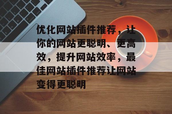 优化网站插件推荐,让你的网站更聪明、更高效,提升网站效率,最佳网站插件推荐让网站变得更聪明 优化网站插件推荐,让你的网站更聪明、更高效,提升网站效率,最佳网站插件推荐让网站变得更聪明