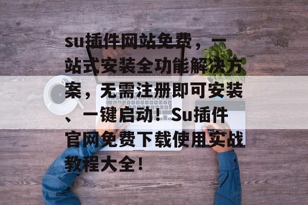 su插件网站免费,一站式安装全功能解决方案,无需注册即可安装、一键启动!Su插件官网免费下载使用实战教程大全! su插件网站免费,一站式安装全功能解决方案,无需注册即可安装、一键启动!Su插件官网免费下载使用实战教程大全!