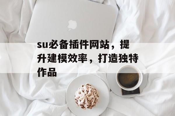 su必备插件网站,提升建模效率,打造独特作品 su必备插件网站,提升建模效率,打造独特作品