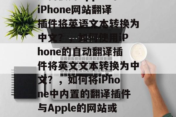 如何使用Apple的iPhone网站翻译插件将英语文本转换为中文?,如何使用iPhone的自动翻译插件将英文文本转换为中文?,如何将iPhone中内置的翻译插件与Apple的网站或自动翻译插件相结合? 如何使用Apple的iPhone网站翻译插件将英语文本转换为中文?,如何使用iPhone的自动翻译插件将英文文本转换为中文?,如何将iPhone中内置的翻译插件与Apple的网站或自动翻译插件相结合?