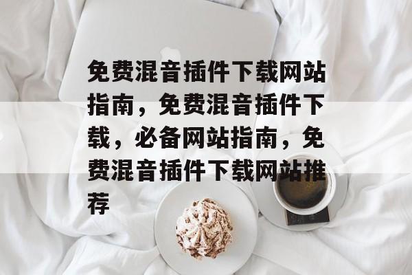 免费混音插件下载网站指南,免费混音插件下载,必备网站指南,免费混音插件下载网站推荐 免费混音插件下载网站指南,免费混音插件下载,必备网站指南,免费混音插件下载网站推荐