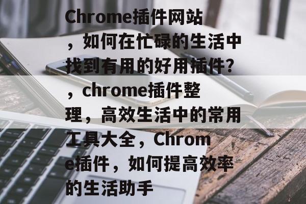 Chrome插件网站，如何在忙碌的生活中找到有用的好用插件？，chrome插件整理，高效生活中的常用工具大全，Chrome插件，如何提高效率的生活助手
