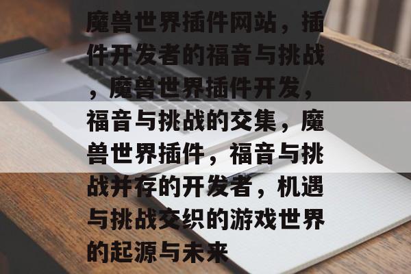 魔兽世界插件网站,插件开发者的福音与挑战,魔兽世界插件开发,福音与挑战的交集,魔兽世界插件,福音与挑战并存的开发者,机遇与挑战交织的游戏世界的起源与未来 魔兽世界插件网站,插件开发者的福音与挑战,魔兽世界插件开发,福音与挑战的交集,魔兽世界插件,福音与挑战并存的开发者,机遇与挑战交织的游戏世界的起源与未来