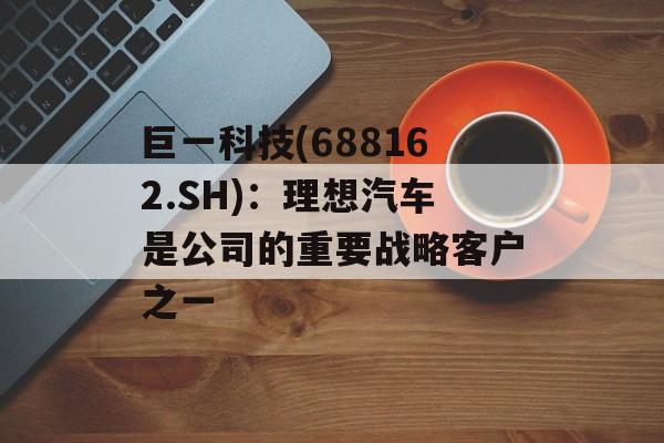 巨一科技(688162.SH)：理想汽车是公司的重要战略客户之一