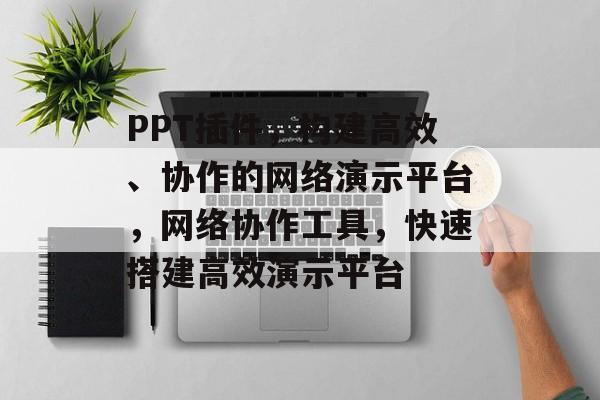 PPT插件,构建高效、协作的网络演示平台,网络协作工具,快速搭建高效演示平台 PPT插件,构建高效、协作的网络演示平台,网络协作工具,快速搭建高效演示平台