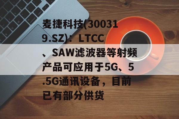 麦捷科技(300319.SZ):LTCC、SAW滤波器等射频产品可应用于5G、5.5G通讯设备,目前已有部分供货 麦捷科技(300319.SZ):LTCC、SAW滤波器等射频产品可应用于5G、5.5G通讯设备,目前已有部分供货