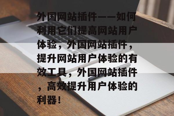 外国网站插件——如何利用它们提高网站用户体验,外国网站插件,提升网站用户体验的有效工具,外国网站插件,高效提升用户体验的利器! 外国网站插件——如何利用它们提高网站用户体验,外国网站插件,提升网站用户体验的有效工具,外国网站插件,高效提升用户体验的利器!