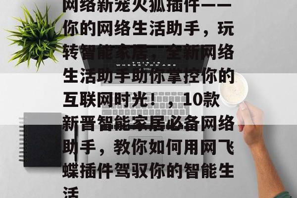 网络新宠火狐插件——你的网络生活助手，玩转智能家居，全新网络生活助手助你掌控你的互联网时光！，10款新晋智能家居必备网络助手，教你如何用网飞蝶插件驾驭你的智能生活