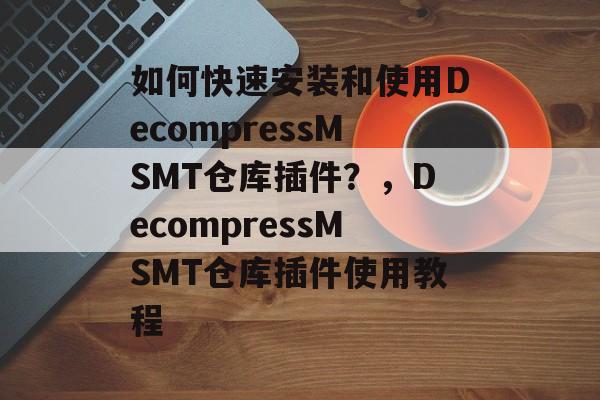 如何快速安装和使用DecompressMSMT仓库插件?,DecompressMSMT仓库插件使用教程 如何快速安装和使用DecompressMSMT仓库插件?,DecompressMSMT仓库插件使用教程