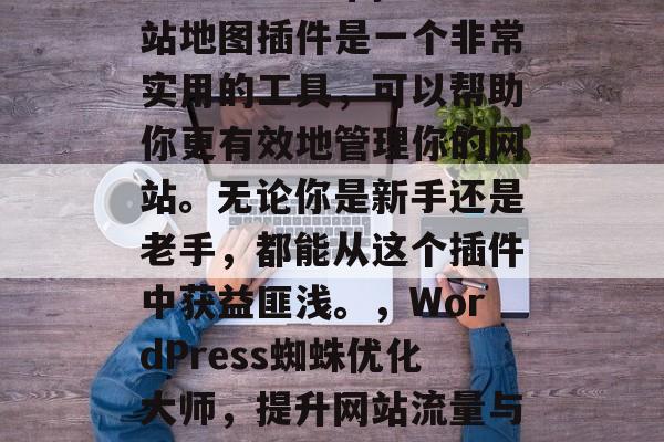 WordPress网站地图插件是一个非常实用的工具,可以帮助你更有效地管理你的网站。无论你是新手还是老手,都能从这个插件中获益匪浅。,WordPress蜘蛛优化大师,提升网站流量与转化率的神器 WordPress网站地图插件是一个非常实用的工具,可以帮助你更有效地管理你的网站。无论你是新手还是老手,都能从这个插件中获益匪浅。,WordPress蜘蛛优化大师,提升网站流量与转化率的神器