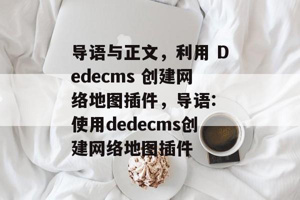 导语与正文，利用 Dedecms 创建网络地图插件，导语: 使用dedecms创建网络地图插件