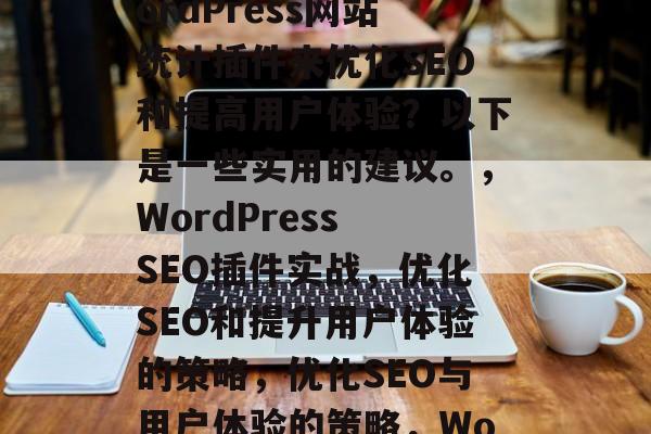 在如今竞争激烈的互联网世界中，如何利用WordPress网站统计插件来优化SEO和提高用户体验？以下是一些实用的建议。，WordPress SEO插件实战，优化SEO和提升用户体验的策略，优化SEO与用户体验的策略，WordPress SEO插件实战