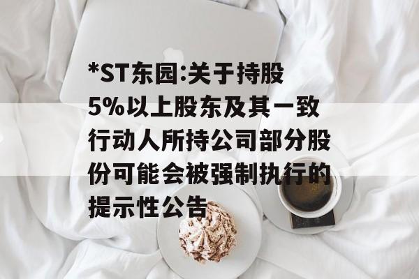 *ST东园:关于持股5%以上股东及其一致行动人所持公司部分股份可能会被强制执行的提示性公告 *ST东园:关于持股5%以上股东及其一致行动人所持公司部分股份可能会被强制执行的提示性公告