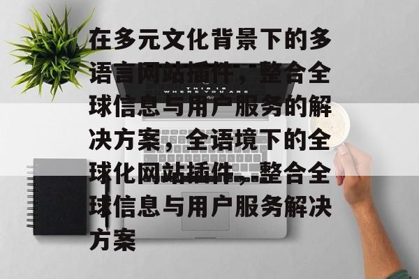 在多元文化背景下的多语言网站插件，整合全球信息与用户服务的解决方案，全语境下的全球化网站插件，整合全球信息与用户服务解决方案