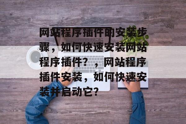 网站程序插件的安装步骤,如何快速安装网站程序插件?,网站程序插件安装,如何快速安装并启动它? 网站程序插件的安装步骤,如何快速安装网站程序插件?,网站程序插件安装,如何快速安装并启动它?