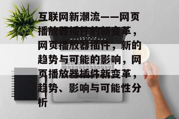 互联网新潮流——网页播放器插件的新变革，网页播放器插件，新的趋势与可能的影响，网页播放器插件新变革，趋势、影响与可能性分析