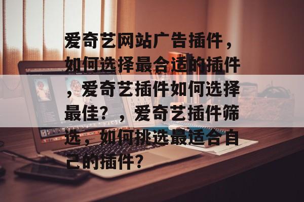 爱奇艺网站广告插件,如何选择最合适的插件,爱奇艺插件如何选择最佳?,爱奇艺插件筛选,如何挑选最适合自己的插件? 爱奇艺网站广告插件,如何选择最合适的插件,爱奇艺插件如何选择最佳?,爱奇艺插件筛选,如何挑选最适合自己的插件?