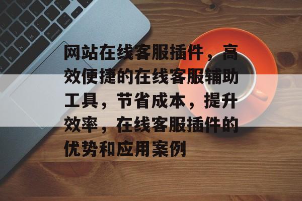 网站在线客服插件，高效便捷的在线客服辅助工具，节省成本，提升效率，在线客服插件的优势和应用案例