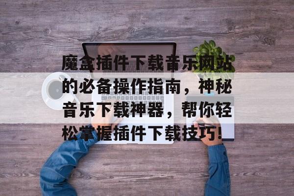 魔盒插件下载音乐网站的必备操作指南，神秘音乐下载神器，帮你轻松掌握插件下载技巧！