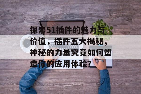 探索51插件的魅力与价值，插件五大揭秘，神秘的力量究竟如何塑造你的应用体验？